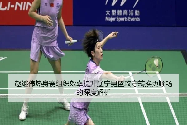 赵继伟热身赛组织效率提升辽宁男篮攻守转换更顺畅的深度解析